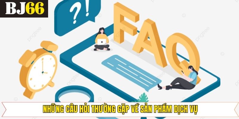 FAQs liên quan đến sản phẩm và dịch vụ nhà cái